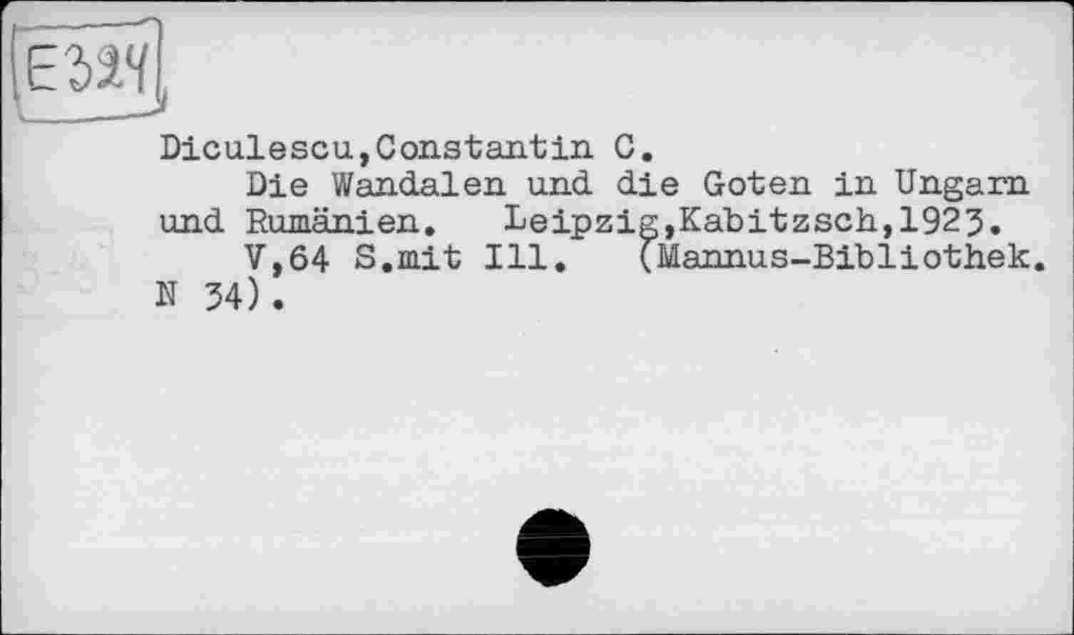 ﻿Diculescu,Constantin. G.
Die Wandalen und die Goten in Ungarn und Rumänien.	Leipzig,Kabitzsch,1923.
V,64 S.mit Ill. (Mannus-Bibliothek. N 34).